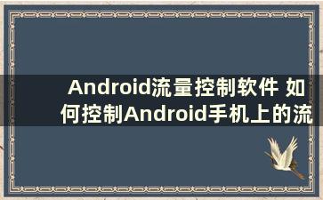 Android流量控制软件 如何控制Android手机上的流量使用（如何控制Android手机上的流量使用）